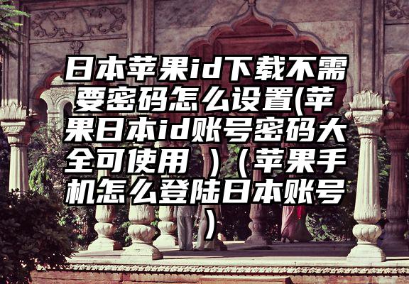 日本苹果id下载不需要密码怎么设置(苹果日本id账号密码大全可使用 )（苹果手机怎么登陆日本账号）