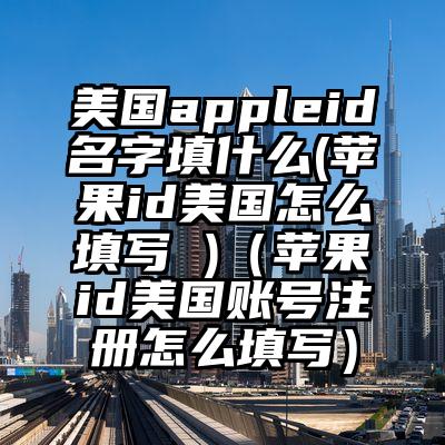 美国appleid名字填什么(苹果id美国怎么填写 )（苹果id美国账号注册怎么填写）
