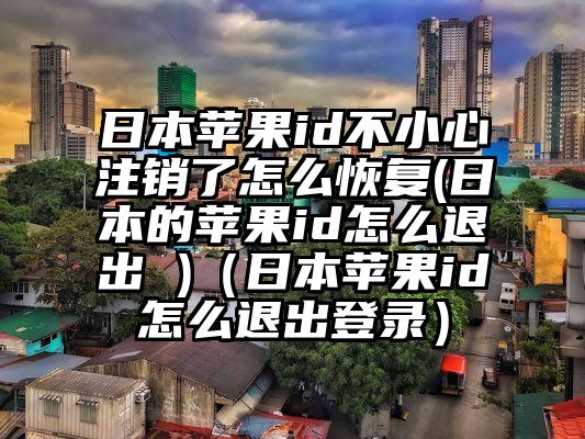 日本苹果id不小心注销了怎么恢复(日本的苹果id怎么退出 )（日本苹果id怎么退出登录）