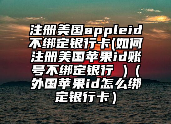 注册美国appleid不绑定银行卡(如何注册美国苹果id账号不绑定银行 )（外国苹果id怎么绑定银行卡）
