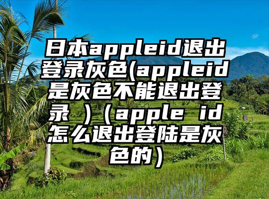 日本appleid退出登录灰色(appleid是灰色不能退出登录 )（apple id怎么退出登陆是灰色的）