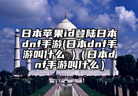 日本苹果id登陆日本dnf手游(日本dnf手游叫什么 )（日本dnf手游叫什么）