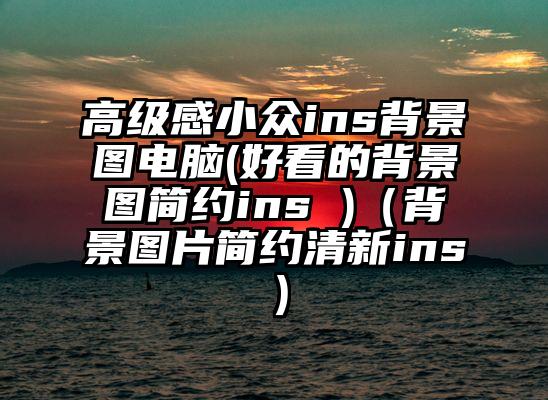 高级感小众ins背景图电脑(好看的背景图简约ins )（背景图片简约清新ins）