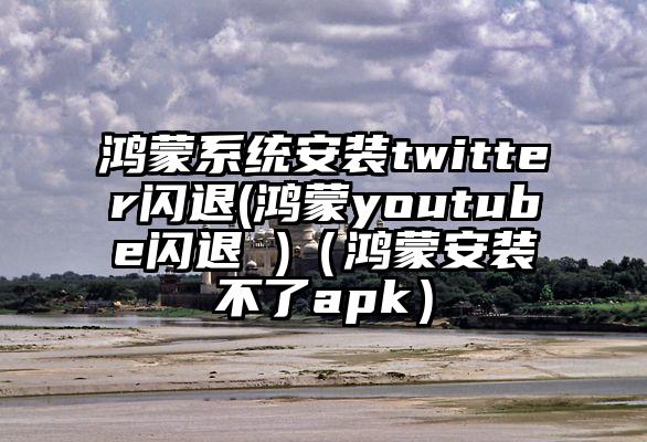 鸿蒙系统安装twitter闪退(鸿蒙youtube闪退 )(鸿蒙安装不了apk)