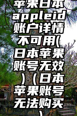 苹果日本appleid账户详情不可用(日本苹果账号无效 )(日本苹果账号无法购买)