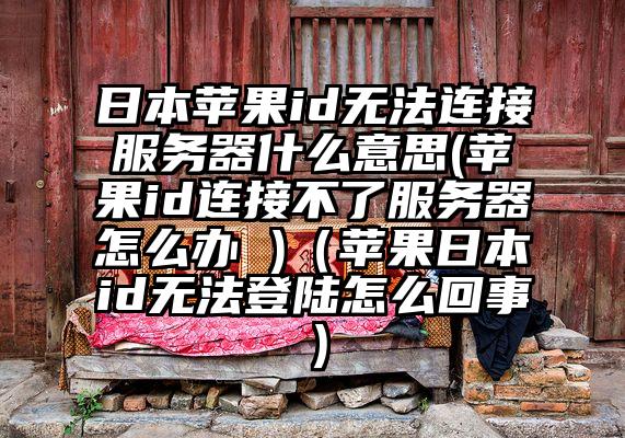 日本苹果id无法连接服务器什么意思(苹果id连接不了服务器怎么办 )（苹果日本id无法登陆怎么回事）