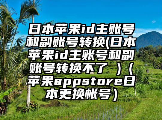 日本苹果id主账号和副账号转换(日本苹果id主账号和副账号转换不了 )（苹果appstore日本更换帐号）