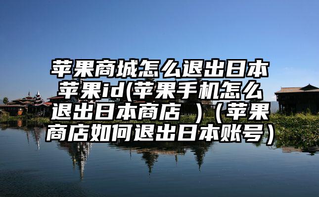 苹果商城怎么退出日本苹果id(苹果手机怎么退出日本商店 )（苹果商店如何退出日本账号）