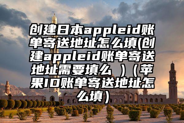 创建日本appleid账单寄送地址怎么填(创建appleid账单寄送地址需要填么 )（苹果ID账单寄送地址怎么填）