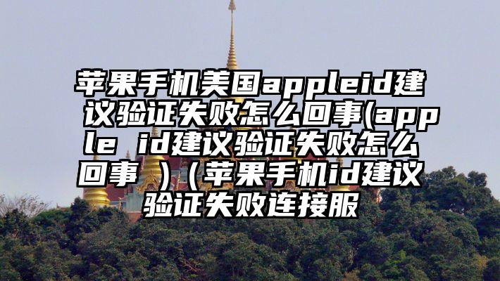 苹果手机美国appleid建议验证失败怎么回事(apple id建议验证失败怎么回事 )（苹果手机id建议验证失败连接服
