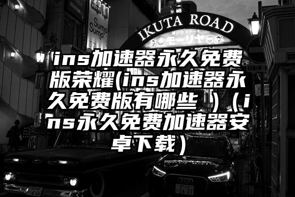 ins加速器永久免费版荣耀(ins加速器永久免费版有哪些 )（ins永久免费加速器安卓下载）