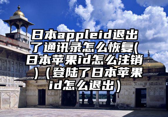 日本appleid退出了通讯录怎么恢复(日本苹果id怎么注销 )（登陆了日本苹果id怎么退出）