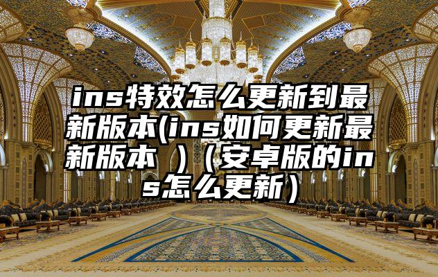 ins特效怎么更新到最新版本(ins如何更新最新版本 )（安卓版的ins怎么更新）