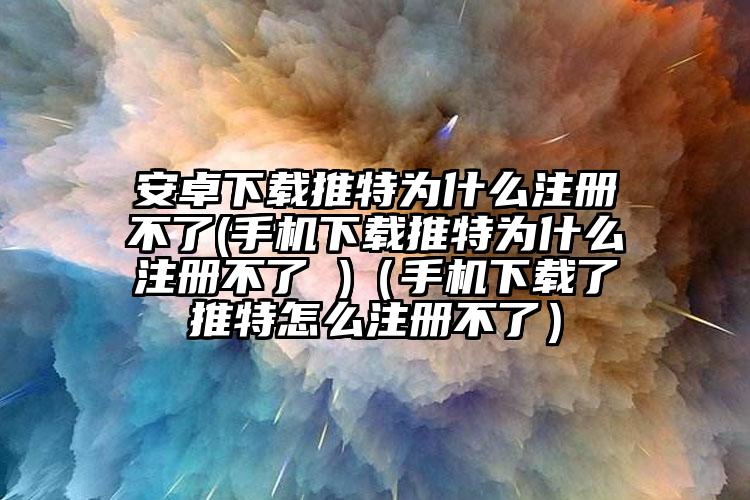 安卓下载推特为什么注册不了(手机下载推特为什么注册不了 )（手机下载了推特怎么注册不了）