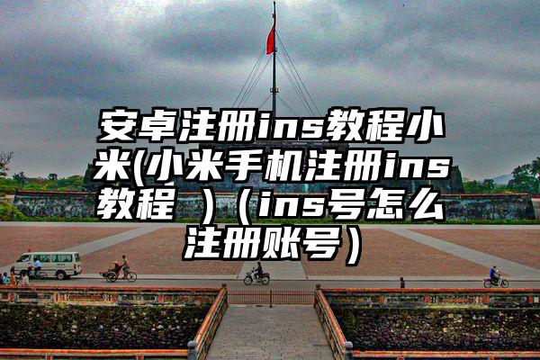 安卓注册ins教程小米(小米手机注册ins教程 )(ins号怎么注册账号)
