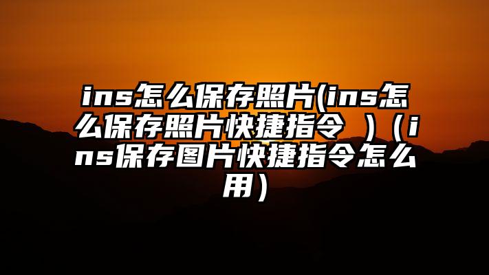 ins怎么保存照片(ins怎么保存照片快捷指令 )（ins保存图片快捷指令怎么用）