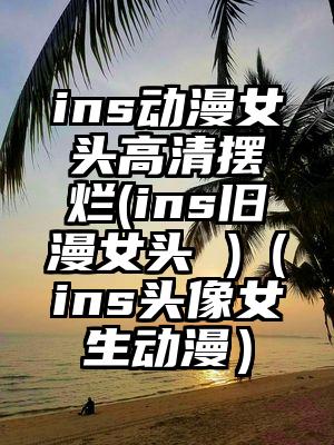 ins动漫女头高清摆烂(ins旧漫女头 )(ins头像女生动漫)