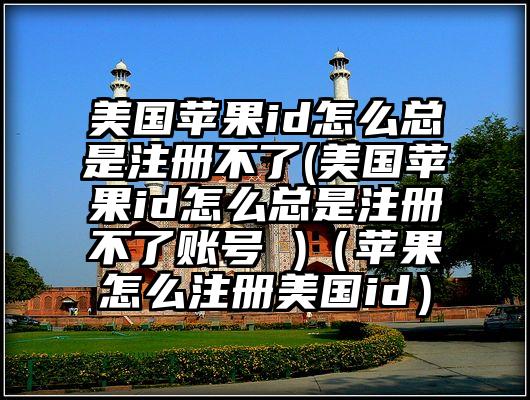 美国苹果id怎么总是注册不了(美国苹果id怎么总是注册不了账号 )（苹果怎么注册美国id）