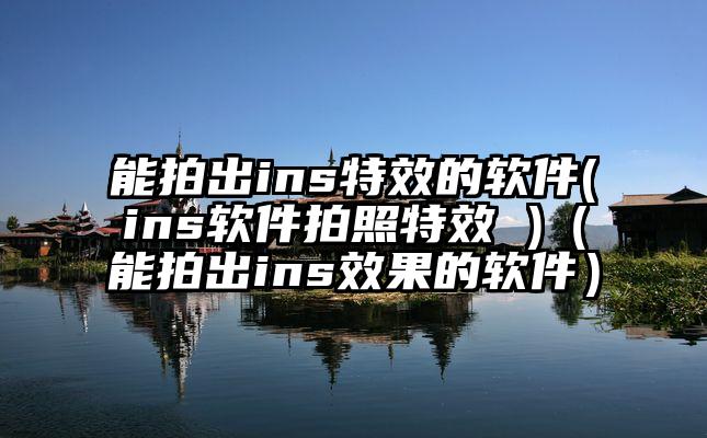 能拍出ins特效的软件(ins软件拍照特效 )（能拍出ins效果的软件）