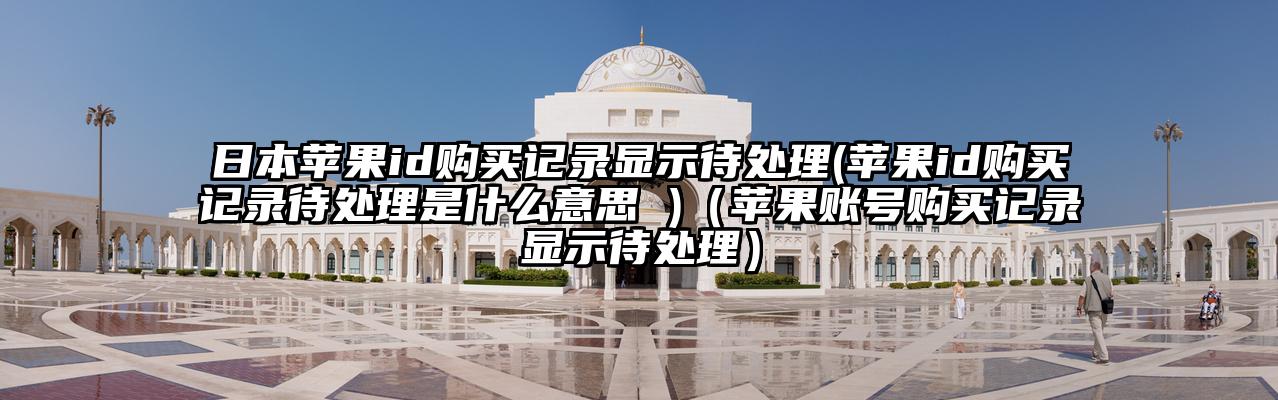 日本苹果id购买记录显示待处理(苹果id购买记录待处理是什么意思 )（苹果账号购买记录显示待处理）