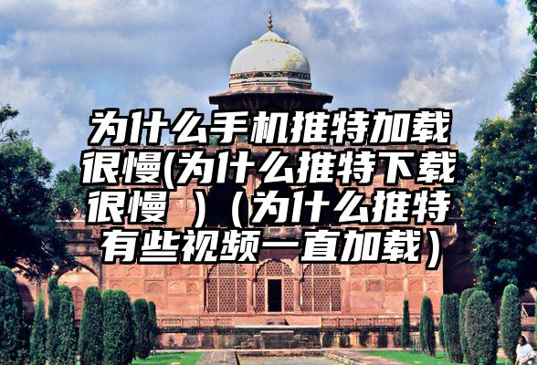 为什么手机推特加载很慢(为什么推特下载很慢 )（为什么推特有些视频一直加载）