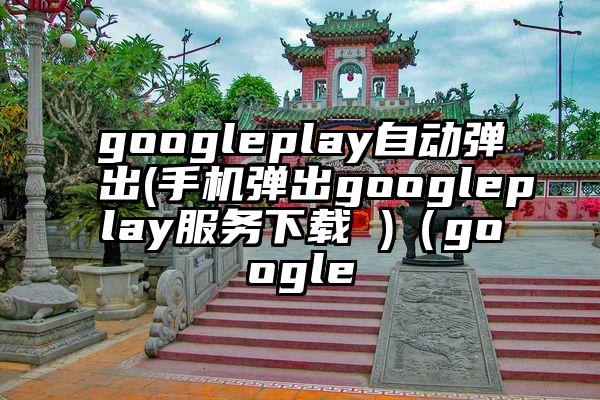 googleplay自动弹出(手机弹出googleplay服务下载 )（google