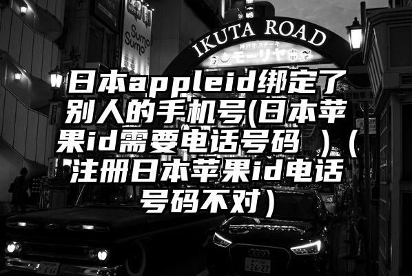 日本appleid绑定了别人的手机号(日本苹果id需要电话号码 )（注册日本苹果id电话号码不对）