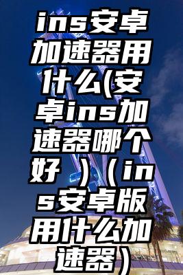 ins安卓加速器用什么(安卓ins加速器哪个好 )（ins安卓版用什么加速器）
