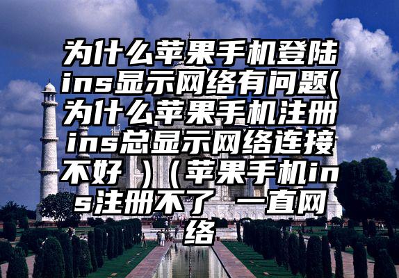 为什么苹果手机登陆ins显示网络有问题(为什么苹果手机注册ins总显示网络连接不好 )（苹果手机ins注册不了 一直网络