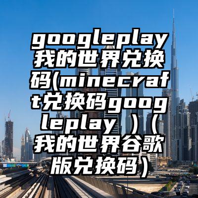 googleplay我的世界兑换码(minecraft兑换码googleplay )（我的世界谷歌版兑换码）