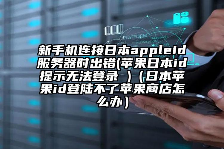 新手机连接日本appleid服务器时出错(苹果日本id提示无法登录 )（日本苹果id登陆不了苹果商店怎么办）