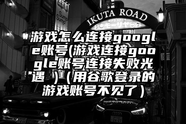游戏怎么连接google账号(游戏连接google账号连接失败光遇 )（用谷歌登录的游戏账号不见了）