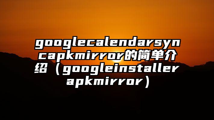 googlecalendarsyncapkmirror的简单介绍（googleinstallerapkmirror）