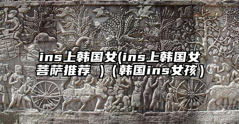 ins上韩国女(ins上韩国女菩萨推荐 )(韩国ins女孩)