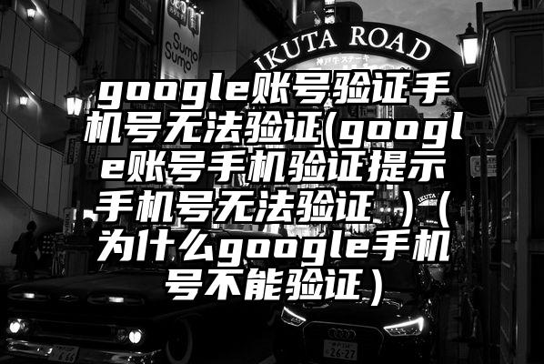 google账号验证手机号无法验证(google账号手机验证提示手机号无法验证 )(为什么google手机号不能验证)