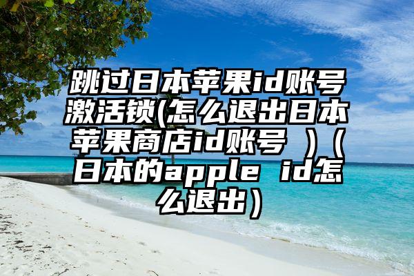 跳过日本苹果id账号激活锁(怎么退出日本苹果商店id账号 )（日本的apple id怎么退出）