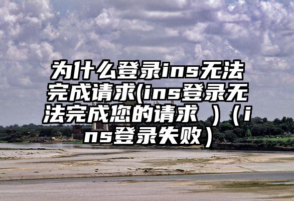 为什么登录ins无法完成请求(ins登录无法完成您的请求 )（ins登录失败）