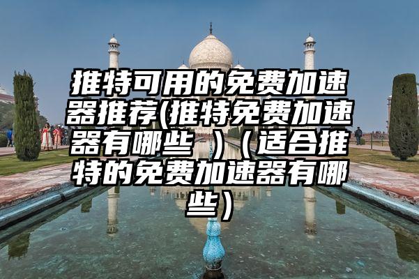 推特可用的免费加速器推荐(推特免费加速器有哪些 )（适合推特的免费加速器有哪些）