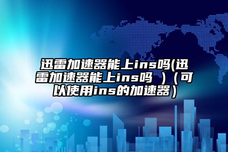 迅雷加速器能上ins吗(迅雷加速器能上ins吗 )（可以使用ins的加速器）