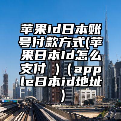苹果id日本账号付款方式(苹果日本id怎么支付 )(apple日本id地址)