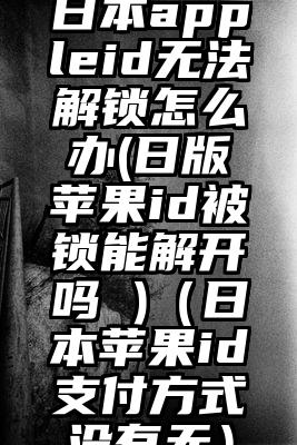 日本appleid无法解锁怎么办(日版苹果id被锁能解开吗 )（日本苹果id支付方式没有无）