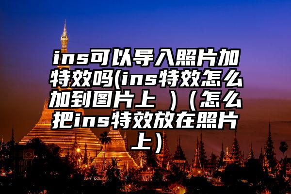 ins可以导入照片加特效吗(ins特效怎么加到图片上 )（怎么把ins特效放在照片上）