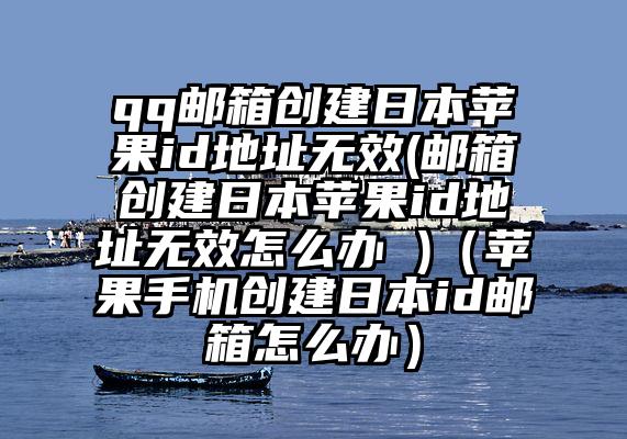 qq邮箱创建日本苹果id地址无效(邮箱创建日本苹果id地址无效怎么办 )（苹果手机创建日本id邮箱怎么办）