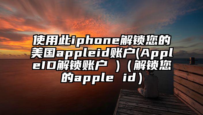 使用此iphone解锁您的美国appleid账户(AppleID解锁账户 )（解锁您的apple id）