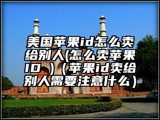 美国苹果id怎么卖给别人(怎么卖苹果ID )（苹果id卖给别人需要注意什么）