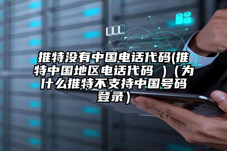 推特没有中国电话代码(推特中国地区电话代码 )（为什么推特不支持中国号码登录）