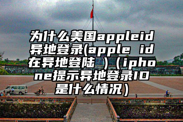 为什么美国appleid异地登录(apple id在异地登陆 )（iphone提示异地登录ID是什么情况）