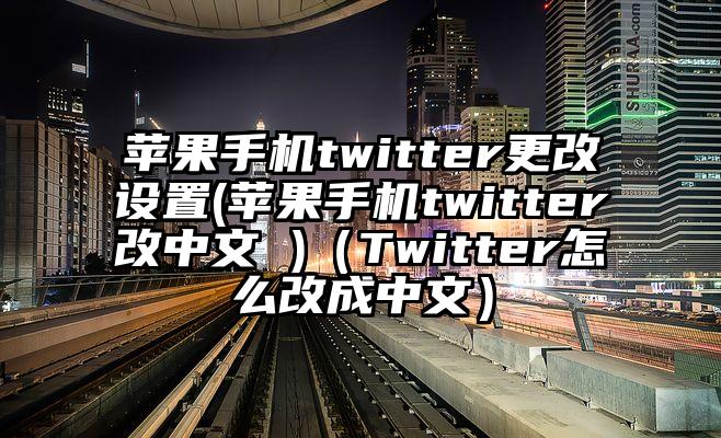 苹果手机twitter更改设置(苹果手机twitter改中文 )（Twitter怎么改成中文）