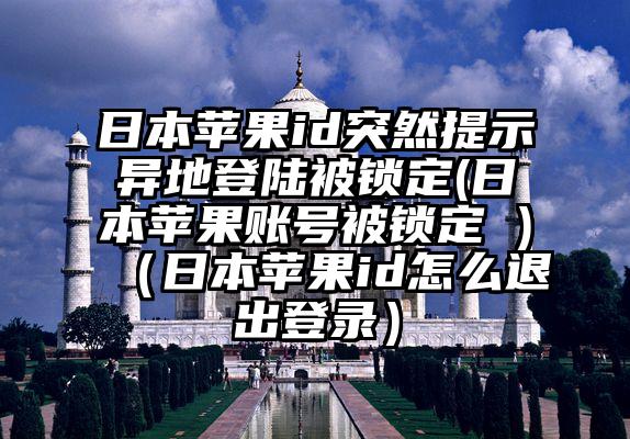 日本苹果id突然提示异地登陆被锁定(日本苹果账号被锁定 )（日本苹果id怎么退出登录）