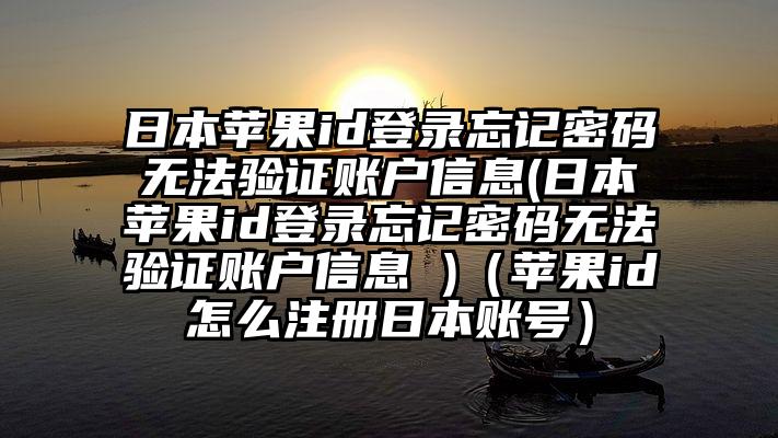日本苹果id登录忘记密码无法验证账户信息(日本苹果id登录忘记密码无法验证账户信息 )(苹果id怎么注册日本账号)
